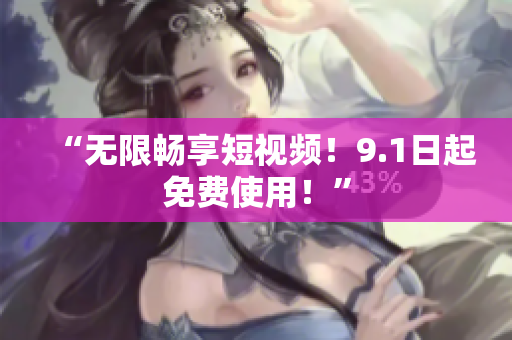 “无限畅享短视频！9.1日起免费使用！”