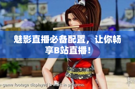 魅影直播必备配置，让你畅享B站直播！