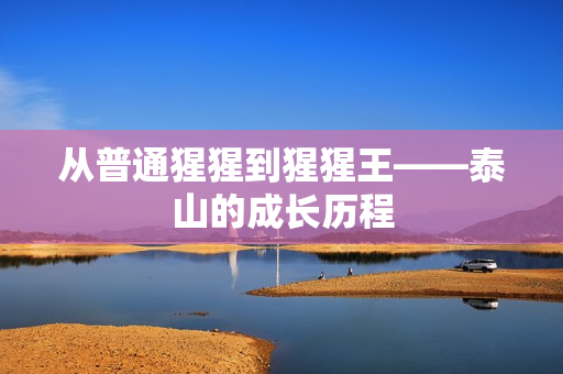 从普通猩猩到猩猩王——泰山的成长历程