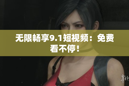 无限畅享9.1短视频：免费看不停！