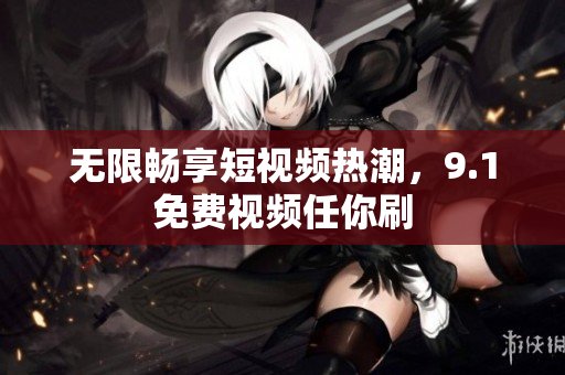 无限畅享短视频热潮，9.1免费视频任你刷