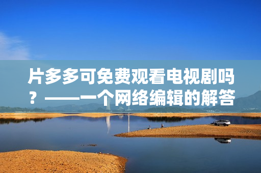 片多多可免费观看电视剧吗？——一个网络编辑的解答