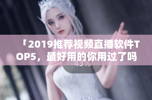 「2019推荐视频直播软件TOP5，最好用的你用过了吗？」