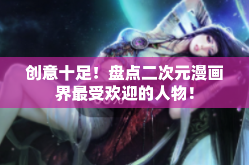 创意十足！盘点二次元漫画界最受欢迎的人物！