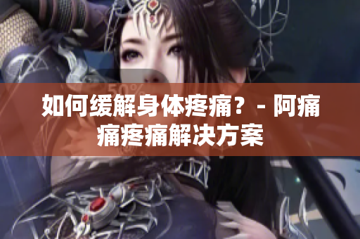 如何缓解身体疼痛？- 阿痛痛疼痛解决方案