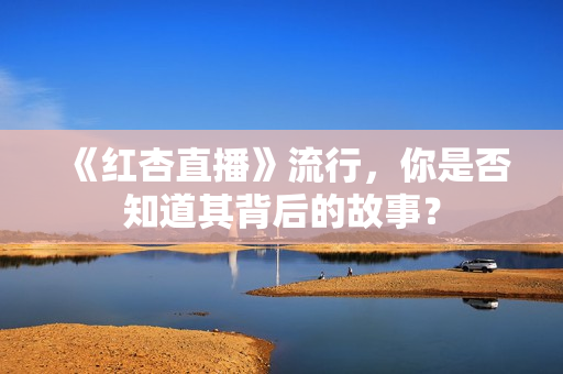 《红杏直播》流行，你是否知道其背后的故事？
