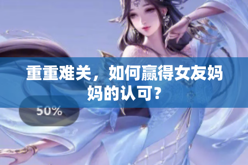 重重难关，如何赢得女友妈妈的认可？