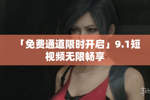 「免费通道限时开启」9.1短视频无限畅享