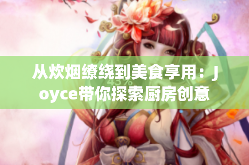 从炊烟缭绕到美食享用：Joyce带你探索厨房创意