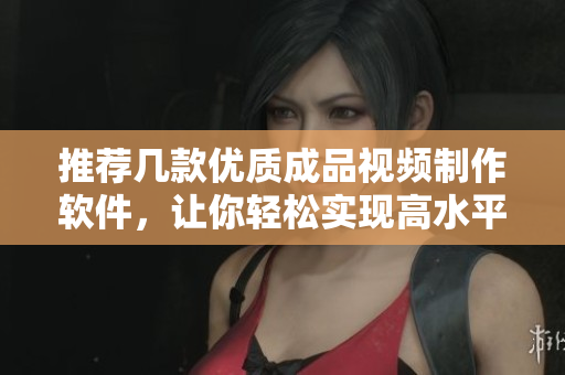推荐几款优质成品视频制作软件，让你轻松实现高水平视频制作