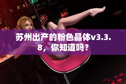 苏州出产的粉色晶体v3.3.8，你知道吗？