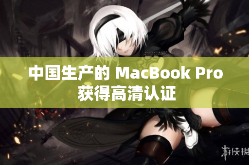 中国生产的 MacBook Pro 获得高清认证