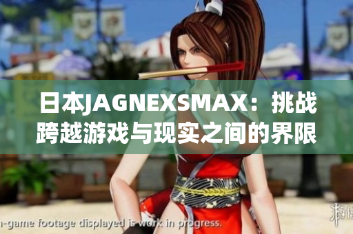 日本JAGNEXSMAX：挑战跨越游戏与现实之间的界限