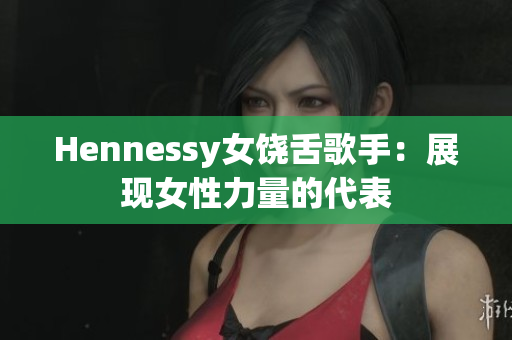 Hennessy女饶舌歌手：展现女性力量的代表