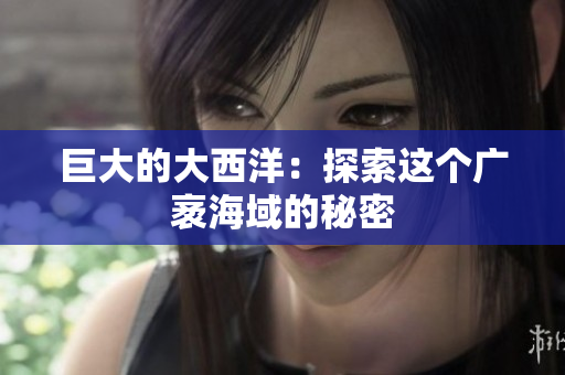 巨大的大西洋：探索这个广袤海域的秘密