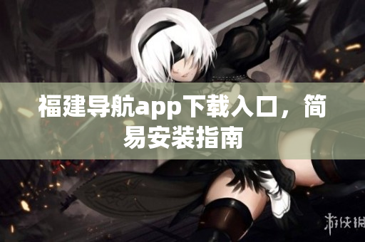 福建导航app下载入口，简易安装指南