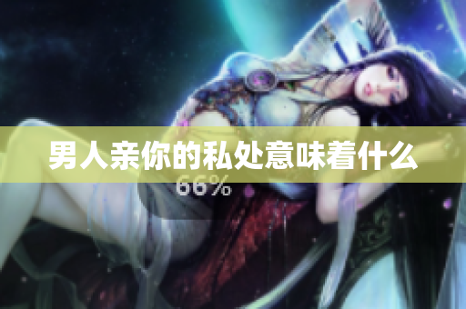 男人亲你的私处意味着什么