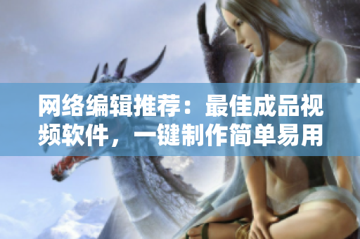 网络编辑推荐：最佳成品视频软件，一键制作简单易用