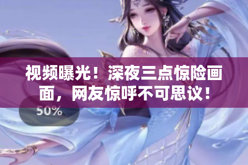 视频曝光！深夜三点惊险画面，网友惊呼不可思议！