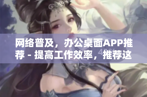 网络普及，办公桌面APP推荐 - 提高工作效率，推荐这些桌面APP