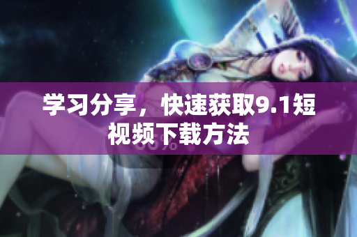 学习分享，快速获取9.1短视频下载方法