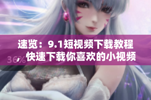 速览：9.1短视频下载教程，快速下载你喜欢的小视频！