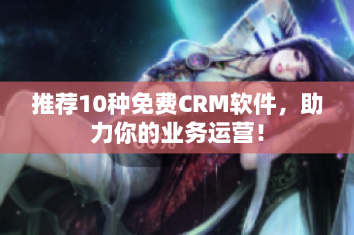 推荐10种免费CRM软件，助力你的业务运营！