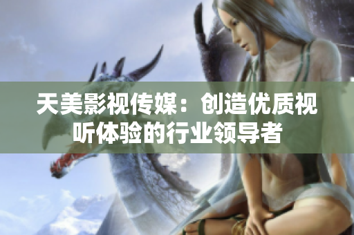天美影视传媒：创造优质视听体验的行业领导者