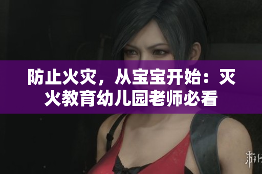 防止火灾，从宝宝开始：灭火教育幼儿园老师必看