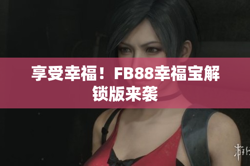 享受幸福！FB88幸福宝解锁版来袭