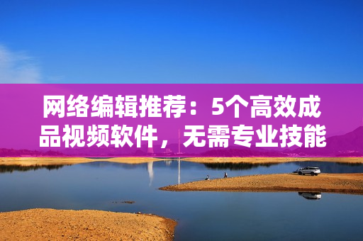 网络编辑推荐：5个高效成品视频软件，无需专业技能