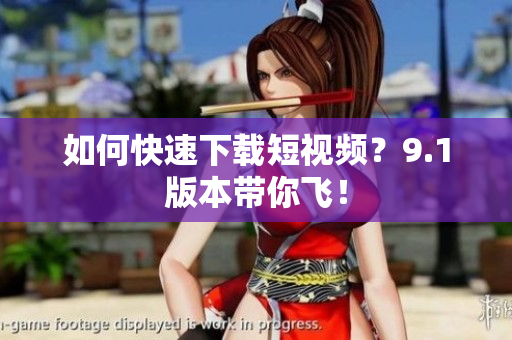 如何快速下载短视频？9.1版本带你飞！