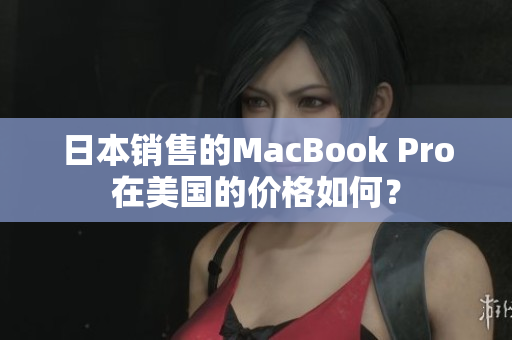 日本销售的MacBook Pro在美国的价格如何？