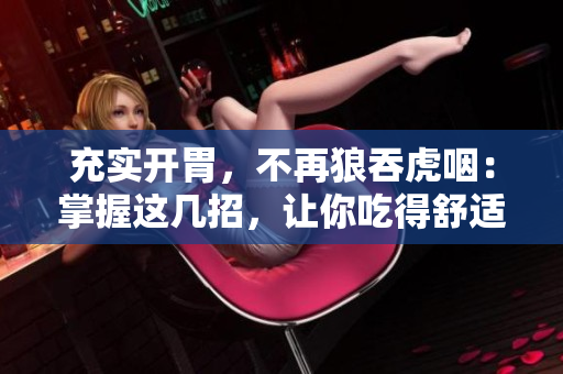 充实开胃，不再狼吞虎咽：掌握这几招，让你吃得舒适又健康