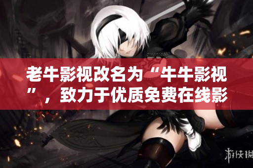 老牛影视改名为“牛牛影视”，致力于优质免费在线影视资源