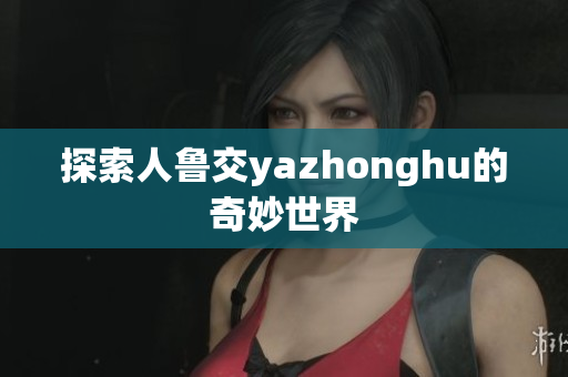 探索人鲁交yazhonghu的奇妙世界