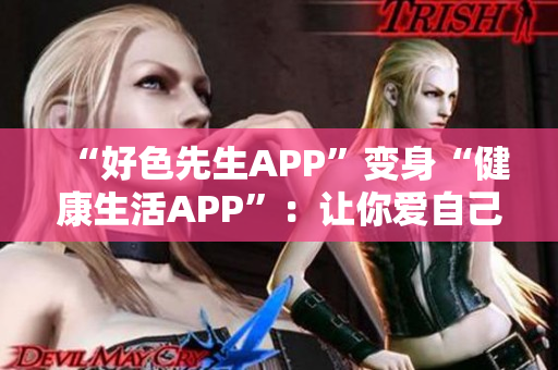 “好色先生APP”变身“健康生活APP”：让你爱自己更多