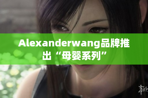 Alexanderwang品牌推出“母婴系列”