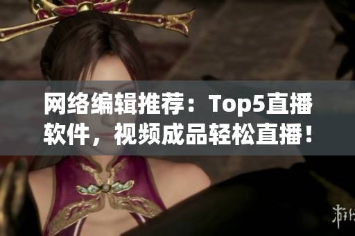 网络编辑推荐：Top5直播软件，视频成品轻松直播！