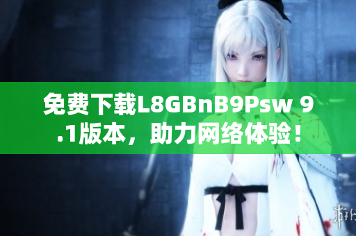免费下载L8GBnB9Psw 9.1版本，助力网络体验！