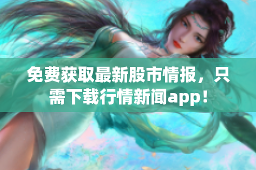 免费获取最新股市情报，只需下载行情新闻app！