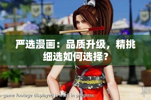 严选漫画：品质升级，精挑细选如何选择？