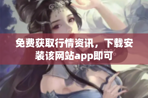 免费获取行情资讯，下载安装该网站app即可