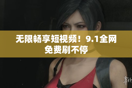 无限畅享短视频！9.1全网免费刷不停