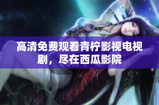 高清免费观看青柠影视电视剧，尽在西瓜影院