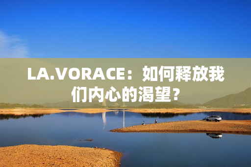 LA.VORACE：如何释放我们内心的渴望？