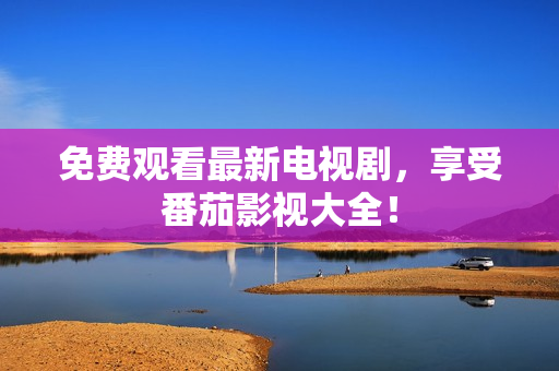 免费观看最新电视剧，享受番茄影视大全！