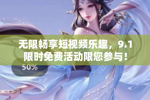 无限畅享短视频乐趣，9.1限时免费活动限您参与！