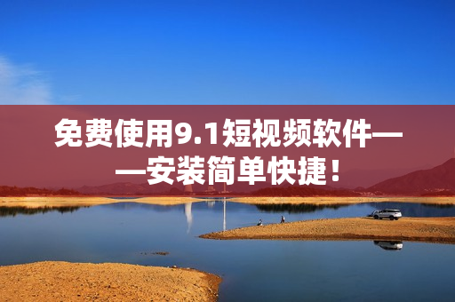 免费使用9.1短视频软件——安装简单快捷！