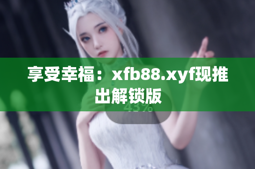 享受幸福：xfb88.xyf现推出解锁版